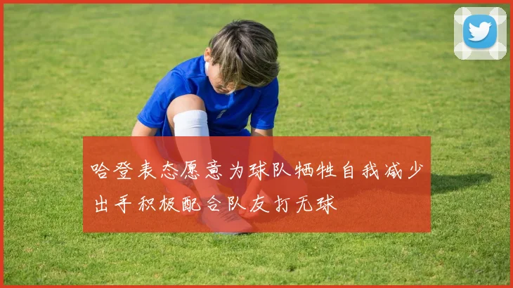 哈登表态愿意为球队牺牲自我减少出手积极配合队友打无球