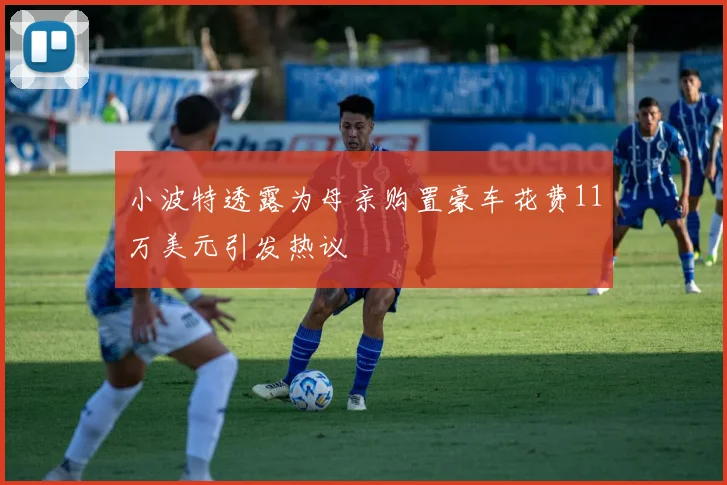 小波特透露为母亲购置豪车花费11万美元引发热议
