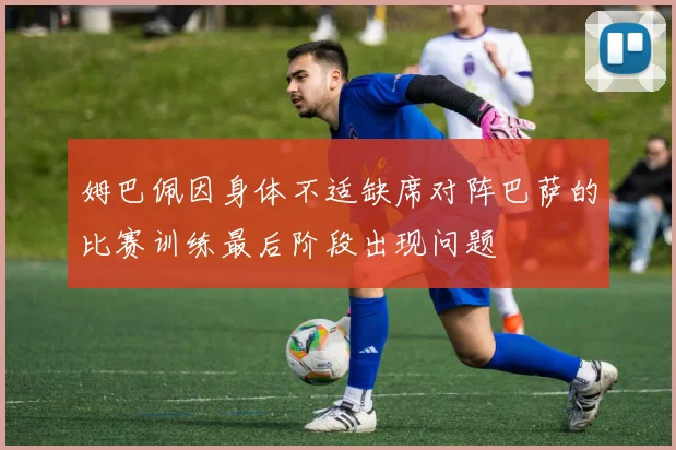 姆巴佩因身体不适缺席对阵巴萨的比赛训练最后阶段出现问题