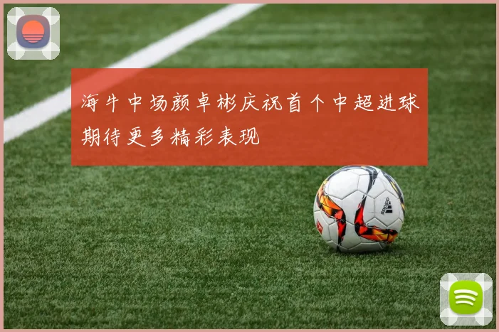 海牛中场颜卓彬庆祝首个中超进球期待更多精彩表现