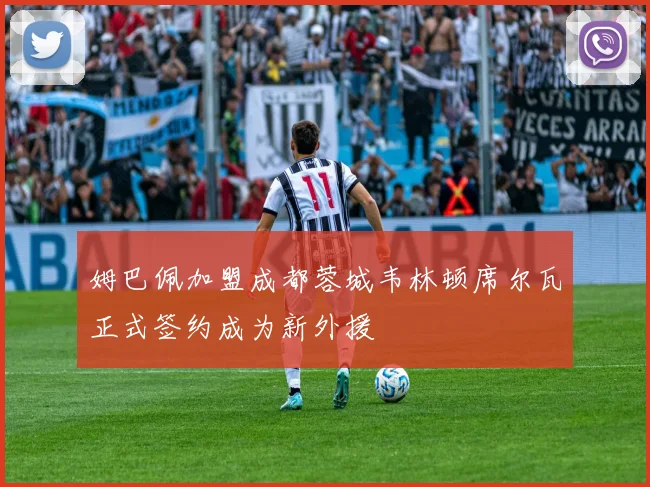姆巴佩加盟成都蓉城韦林顿席尔瓦正式签约成为新外援