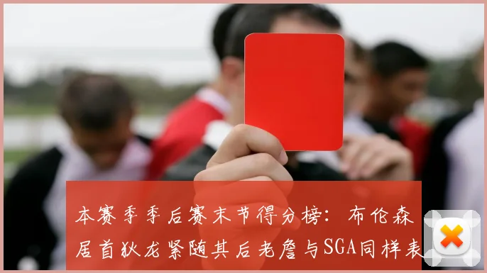 本赛季季后赛末节得分榜：布伦森居首狄龙紧随其后老詹与SGA同样表现出色