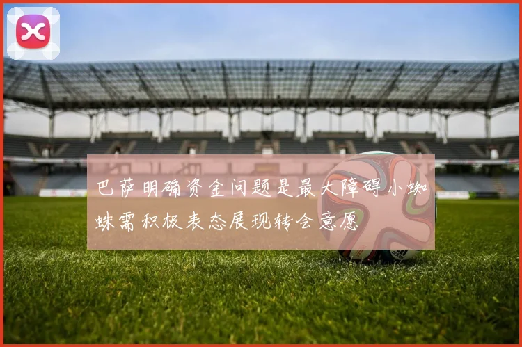 巴萨明确资金问题是最大障碍小蜘蛛需积极表态展现转会意愿
