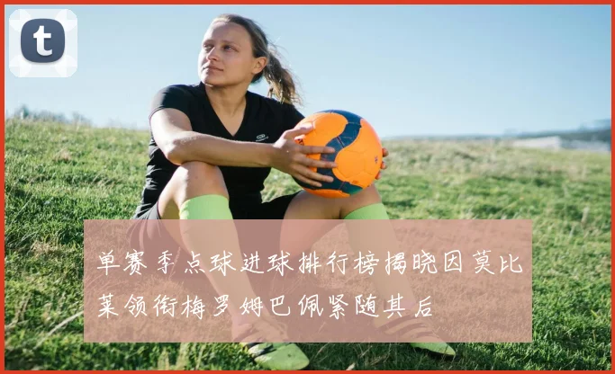 单赛季点球进球排行榜揭晓因莫比莱领衔梅罗姆巴佩紧随其后