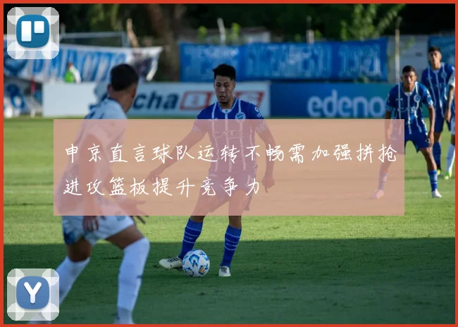 申京直言球队运转不畅需加强拼抢进攻篮板提升竞争力
