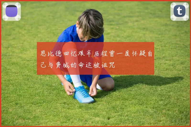 恩比德回忆艰辛历程曾一度怀疑自己与费城的命运被诅咒