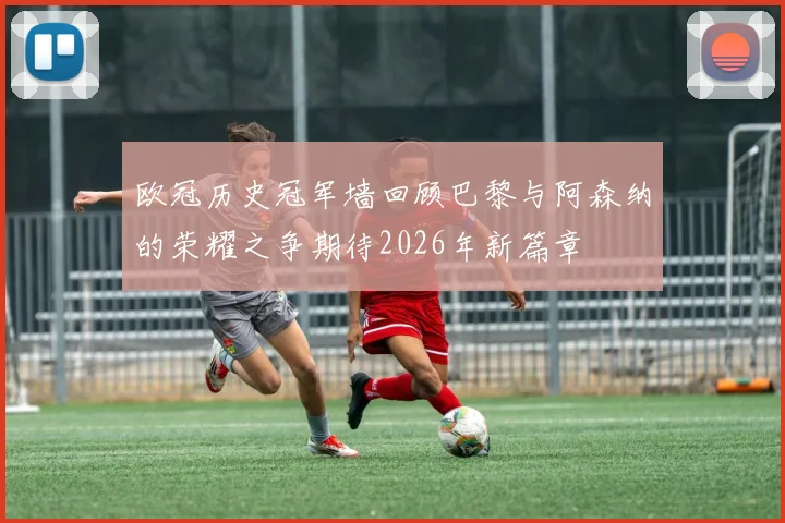 欧冠历史冠军墙回顾巴黎与阿森纳的荣耀之争期待2026年新篇章