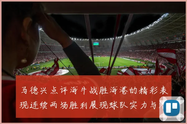 马德兴点评海牛战胜海港的精彩表现连续两场胜利展现球队实力与潜力