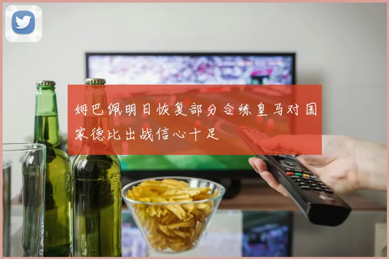 姆巴佩明日恢复部分合练皇马对国家德比出战信心十足