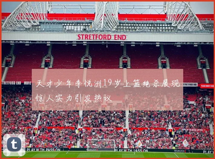 天才少年李悦洲19岁上篮绝杀展现惊人实力引发热议