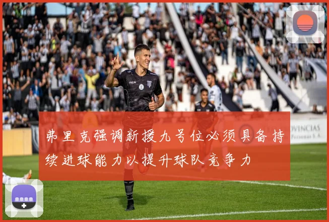 弗里克强调新援九号位必须具备持续进球能力以提升球队竞争力