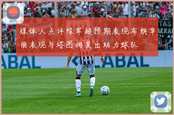 媒体人点评绿军超预期表现布朗华丽表现与塔图姆复出助力球队