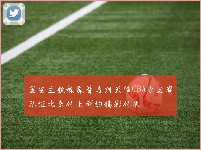 国安主教练蒙哥马利亲临CBA季后赛见证北京对上海的精彩对决