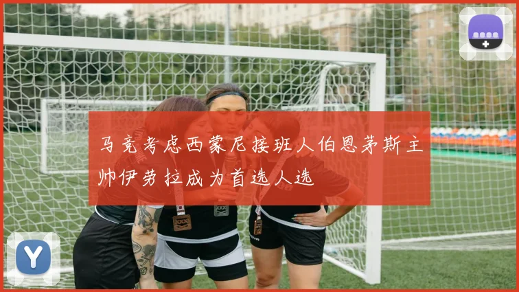 马竞考虑西蒙尼接班人伯恩茅斯主帅伊劳拉成为首选人选